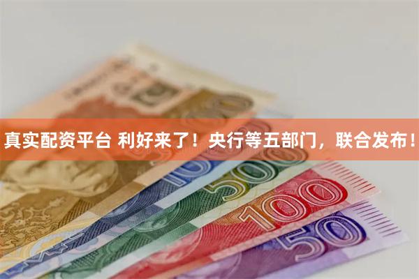 真实配资平台 利好来了！央行等五部门，联合发布！