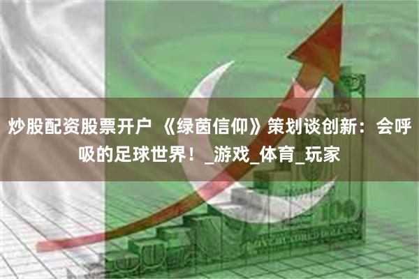 炒股配资股票开户 《绿茵信仰》策划谈创新：会呼吸的足球世界！_游戏_体育_玩家