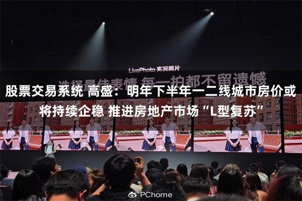 股票交易系统 高盛:明年下半年一二线城市房价或将持续企稳 推进房地产市场“L型复苏”
