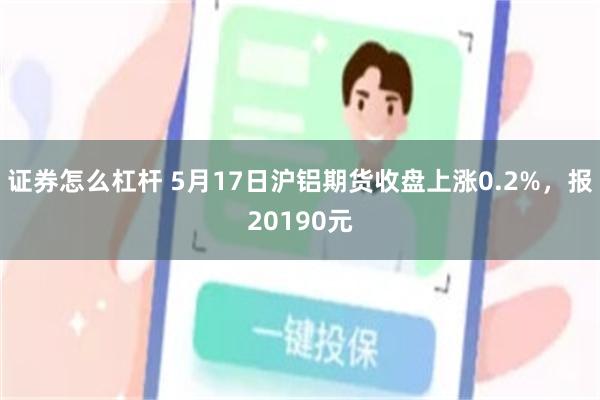 证券怎么杠杆 5月17日沪铝期货收盘上涨0.2%，报20190元