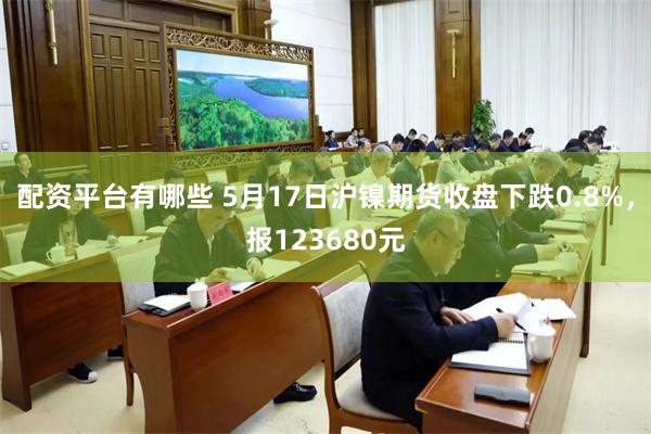 配资平台有哪些 5月17日沪镍期货收盘下跌0.8%，报123680元
