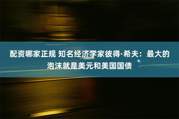 配资哪家正规 知名经济学家彼得·希夫：最大的泡沫就是美元和美国国债