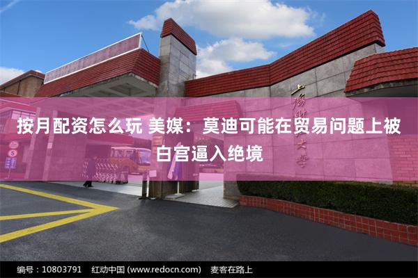 按月配资怎么玩 美媒：莫迪可能在贸易问题上被白宫逼入绝境