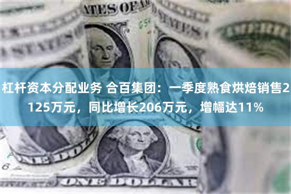 杠杆资本分配业务 合百集团：一季度熟食烘焙销售2125万元，同比增长206万元，增幅达11%