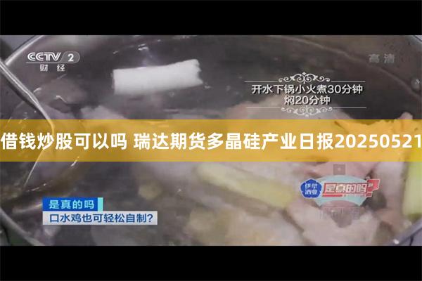 借钱炒股可以吗 瑞达期货多晶硅产业日报20250521