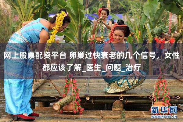 网上股票配资平台 卵巢过快衰老的几个信号，女性都应该了解_医生_问题_治疗
