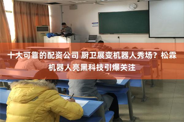 十大可靠的配资公司 厨卫展变机器人秀场？松霖机器人亮黑科技引爆关注