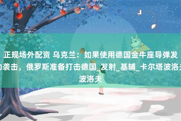 正规场外配资 乌克兰：如果使用德国金牛座导弹发动袭击，俄罗斯准备打击德国_发射_基辅_卡尔塔波洛夫