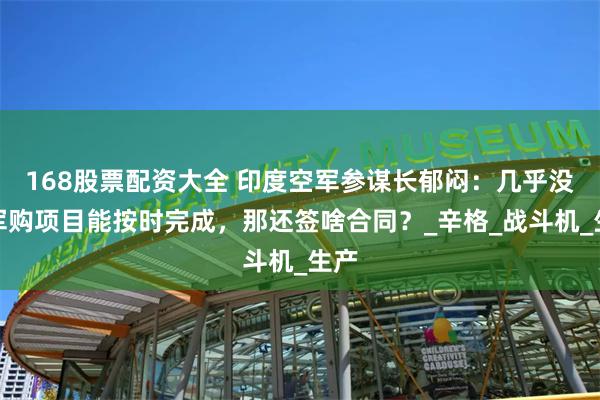 168股票配资大全 印度空军参谋长郁闷：几乎没有军购项目能按时完成，那还签啥合同？_辛格_战斗机_生产