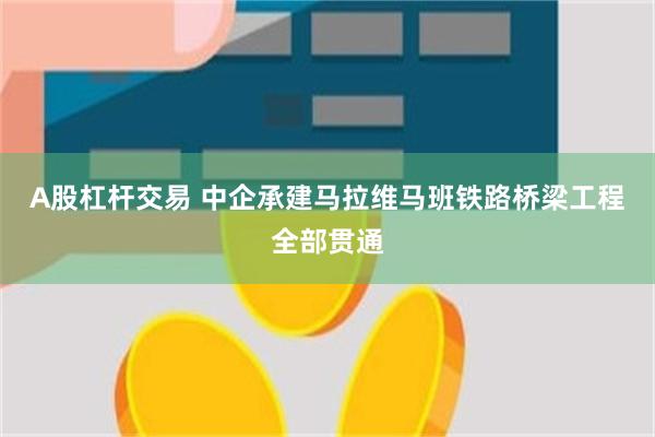 A股杠杆交易 中企承建马拉维马班铁路桥梁工程全部贯通