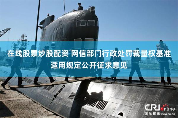 在线股票炒股配资 网信部门行政处罚裁量权基准适用规定公开征求意见