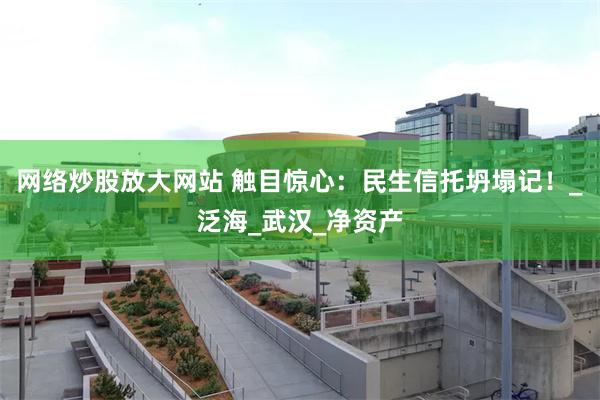网络炒股放大网站 触目惊心：民生信托坍塌记！_泛海_武汉_净资产
