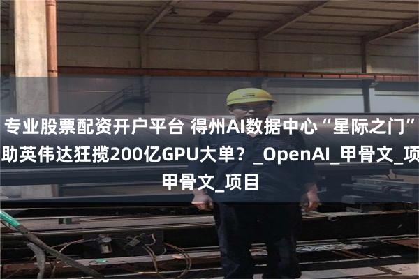 专业股票配资开户平台 得州AI数据中心“星际之门”或助英伟达狂揽200亿GPU大单？_OpenAI_甲骨文_项目