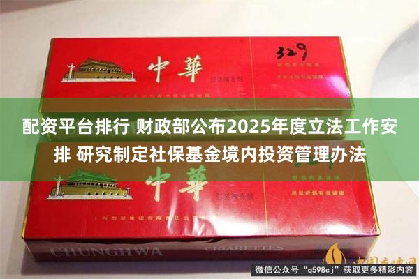 配资平台排行 财政部公布2025年度立法工作安排 研究制定社保基金境内投资管理办法