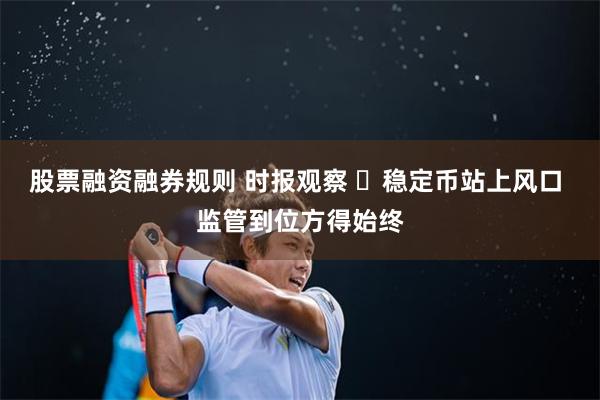 股票融资融券规则 时报观察 ​稳定币站上风口 监管到位方得始终