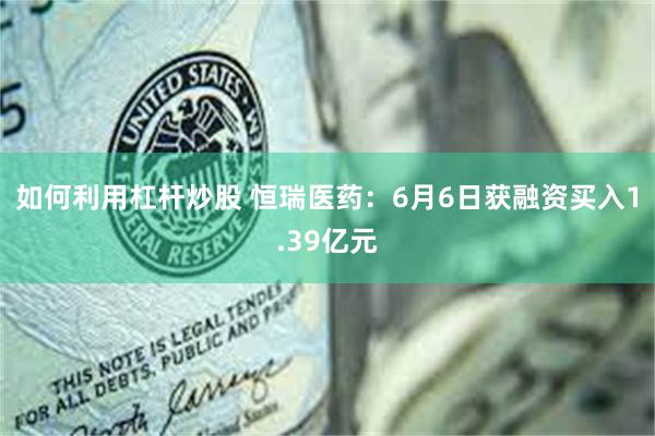 如何利用杠杆炒股 恒瑞医药：6月6日获融资买入1.39亿元