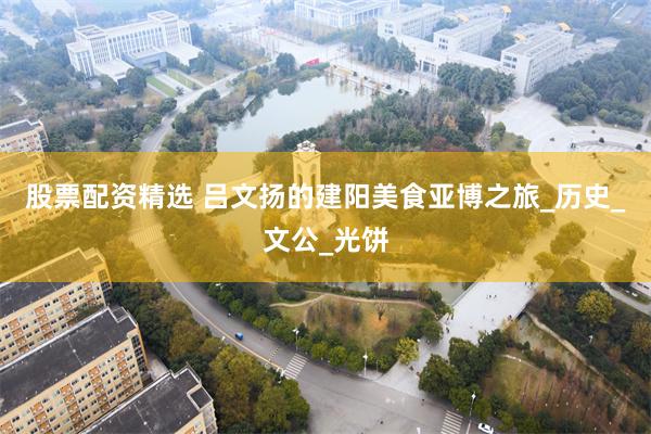 股票配资精选 吕文扬的建阳美食亚博之旅_历史_文公_光饼