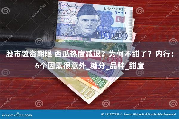 股市融资期限 西瓜热度减退？为何不甜了？内行：6个因素很意外_糖分_品种_甜度