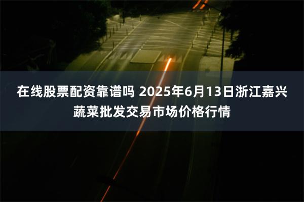 在线股票配资靠谱吗 2025年6月13日浙江嘉兴蔬菜批发交易市场价格行情