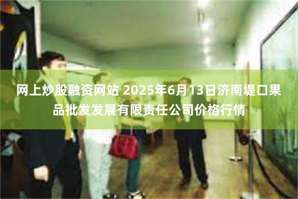 网上炒股融资网站 2025年6月13日济南堤口果品批发发展有限责任公司价格行情
