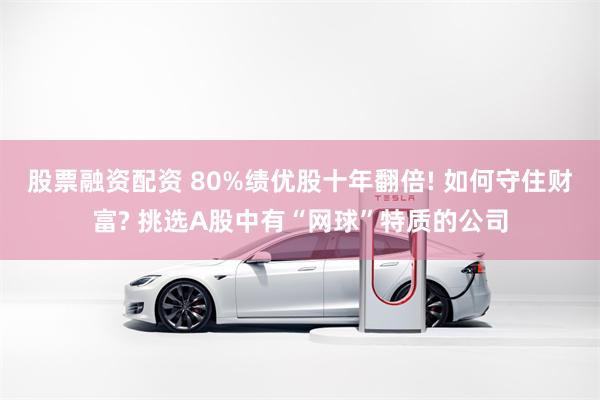 股票融资配资 80%绩优股十年翻倍! 如何守住财富? 挑选A股中有“网球”特质的公司
