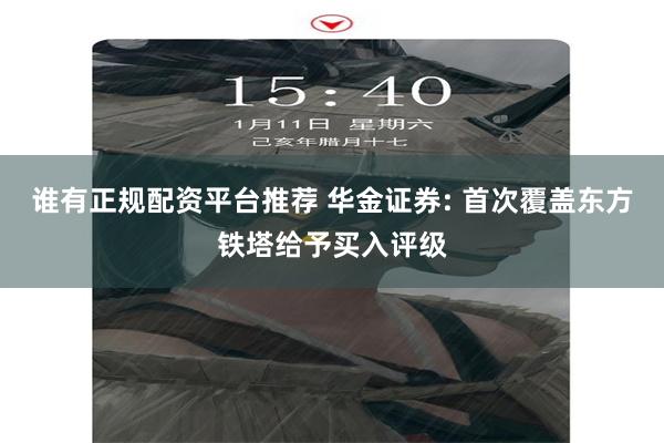 谁有正规配资平台推荐 华金证券: 首次覆盖东方铁塔给予买入评级