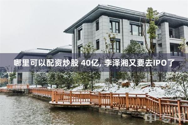 哪里可以配资炒股 40亿, 李泽湘又要去IPO了