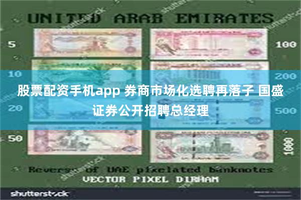股票配资手机app 券商市场化选聘再落子 国盛证券公开招聘总经理