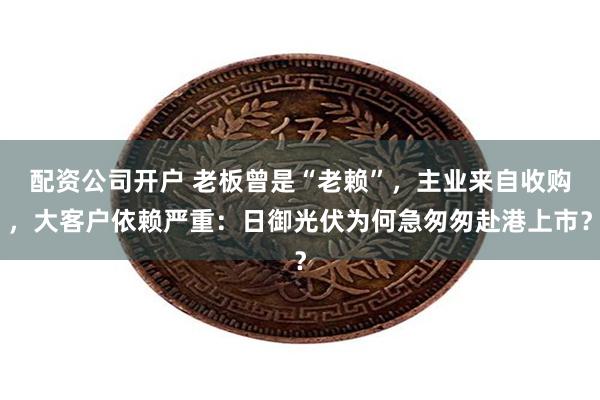 配资公司开户 老板曾是“老赖”，主业来自收购，大客户依赖严重：日御光伏为何急匆匆赴港上市？