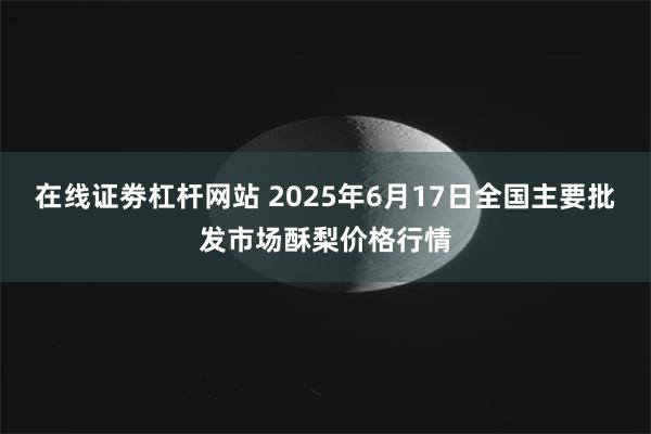 在线证劵杠杆网站 2025年6月17日全国主要批发市场酥梨价格行情