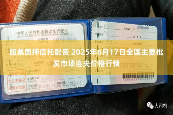 股票质押信托配资 2025年6月17日全国主要批发市场连尖价格行情