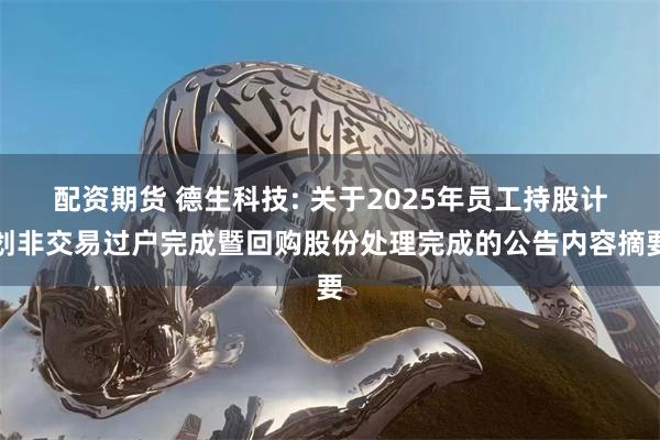配资期货 德生科技: 关于2025年员工持股计划非交易过户完成暨回购股份处理完成的公告内容摘要