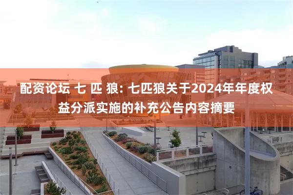 配资论坛 七 匹 狼: 七匹狼关于2024年年度权益分派实施的补充公告内容摘要