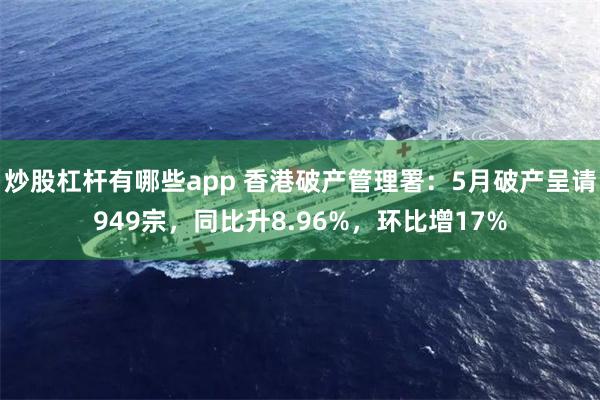 炒股杠杆有哪些app 香港破产管理署：5月破产呈请949宗，同比升8.96%，环比增17%