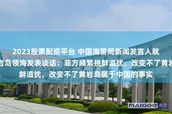 2023股票配资平台 中国海警局新闻发言人就菲执意抵近侵闯黄岩岛领海发表谈话：菲方频繁挑衅滋扰，改变不了黄岩岛属于中国的事实