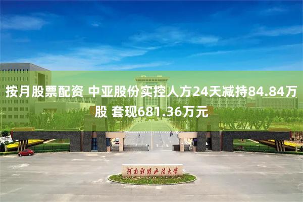 按月股票配资 中亚股份实控人方24天减持84.84万股 套现681.36万元