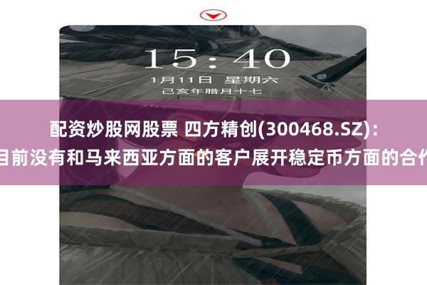 配资炒股网股票 四方精创(300468.SZ)：目前没有和马来西亚方面的客户展开稳定币方面的合作