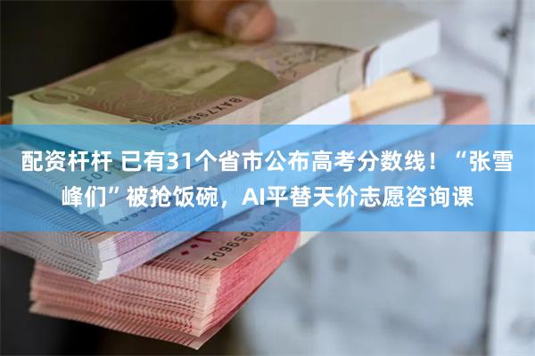 配资杆杆 已有31个省市公布高考分数线！“张雪峰们”被抢饭碗，AI平替天价志愿咨询课
