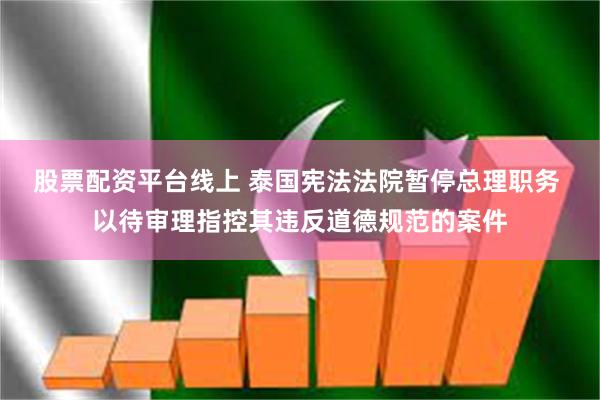 股票配资平台线上 泰国宪法法院暂停总理职务 以待审理指控其违反道德规范的案件