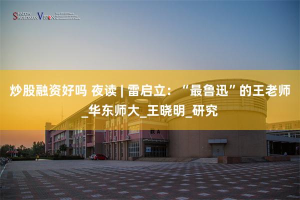 炒股融资好吗 夜读 | 雷启立：“最鲁迅”的王老师_华东师大_王晓明_研究