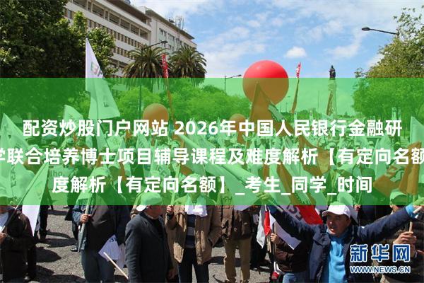 配资炒股门户网站 2026年中国人民银行金融研究所与中国人民大学联合培养博士项目辅导课程及难度解析【有定向名额】_考生_同学_时间