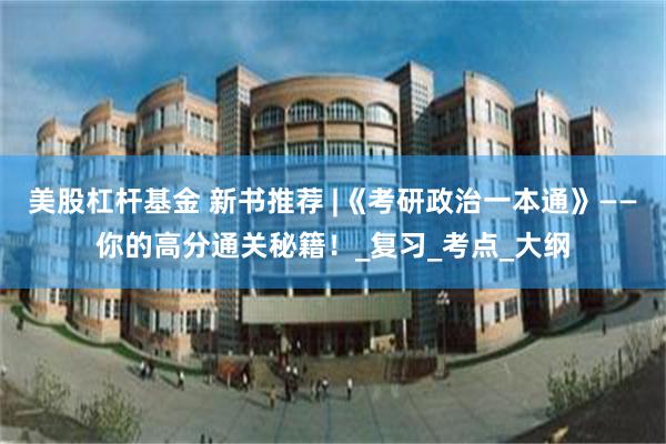 美股杠杆基金 新书推荐 |《考研政治一本通》——你的高分通关秘籍！_复习_考点_大纲