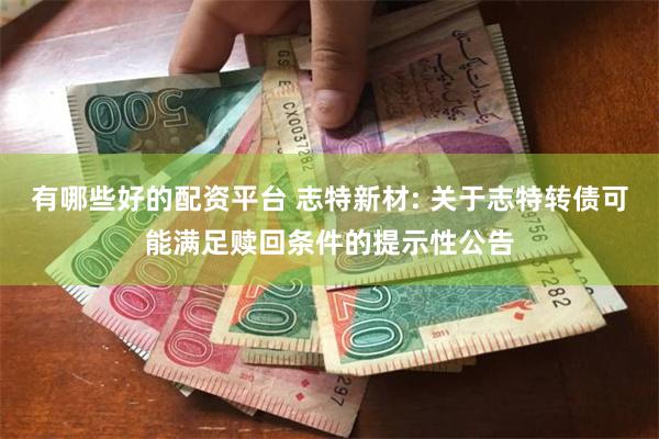 有哪些好的配资平台 志特新材: 关于志特转债可能满足赎回条件的提示性公告