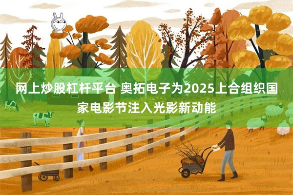 网上炒股杠杆平台 奥拓电子为2025上合组织国家电影节注入光影新动能