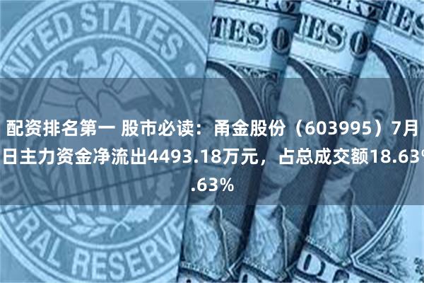 配资排名第一 股市必读：甬金股份（603995）7月9日主力资金净流出4493.18万元，占总成交额18.63%