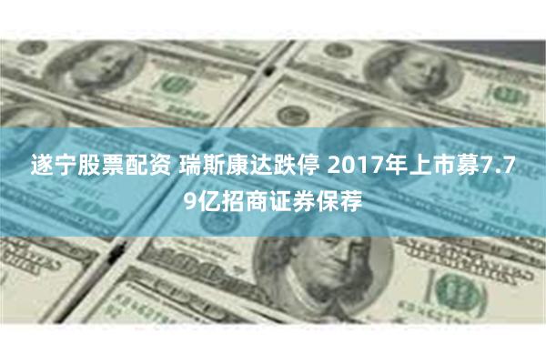 遂宁股票配资 瑞斯康达跌停 2017年上市募7.79亿招商证券保荐