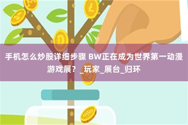 手机怎么炒股详细步骤 BW正在成为世界第一动漫游戏展？_玩家_展台_归环