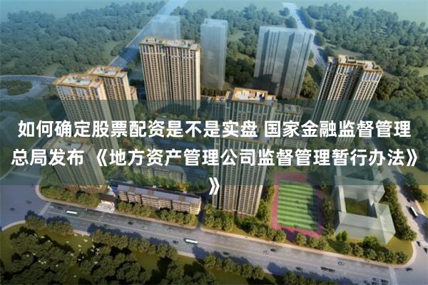 如何确定股票配资是不是实盘 国家金融监督管理总局发布 《地方资产管理公司监督管理暂行办法》