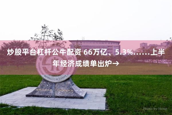 炒股平台杠杆公牛配资 66万亿、5.3%……上半年经济成绩单出炉→
