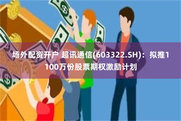 场外配资开户 超讯通信(603322.SH)：拟推1100万份股票期权激励计划